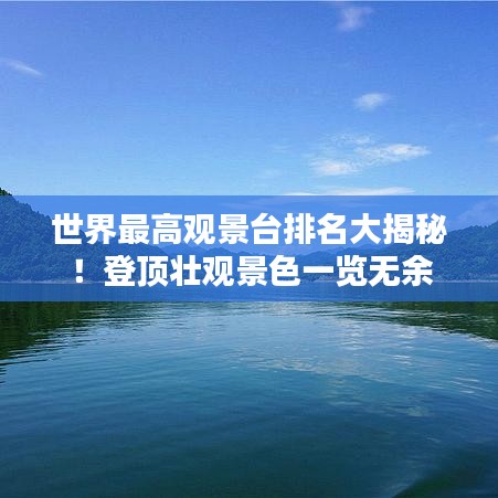 世界最高观景台排名大揭秘！登顶壮观景色一览无余
