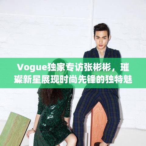 Vogue独家专访张彬彬，璀璨新星展现时尚先锋的独特魅力