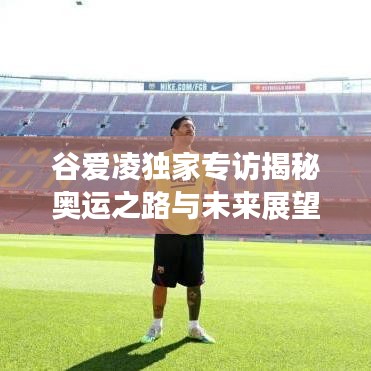 谷爱凌独家专访揭秘奥运之路与未来展望，冬奥之星展翅翱翔