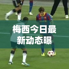 梅西今日最新动态曝光！