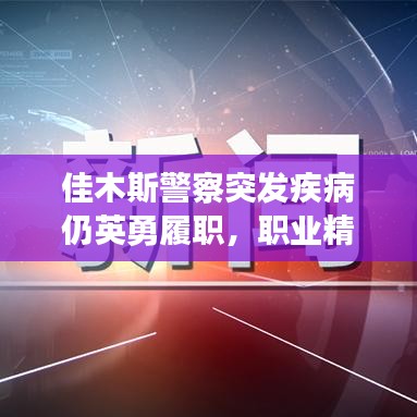 佳木斯警察突发疾病仍英勇履职，职业精神彰显光辉事迹