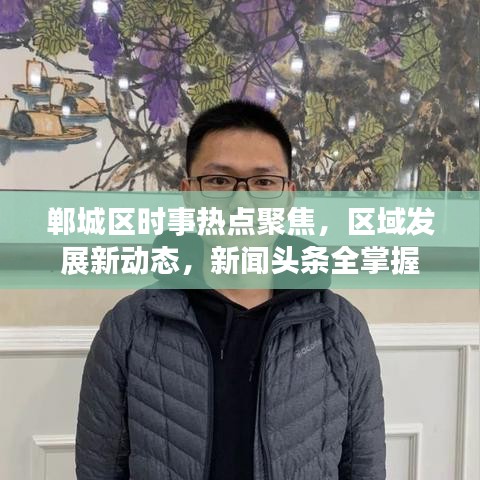 郸城区时事热点聚焦，区域发展新动态，新闻头条全掌握