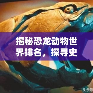 揭秘恐龙动物世界排名，探寻史前霸主荣耀辉煌之路！