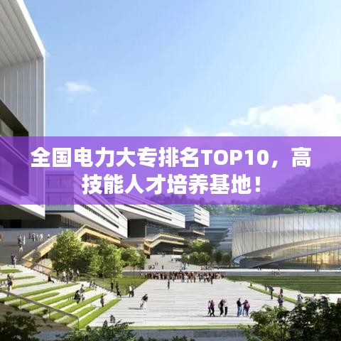全国电力大专排名TOP10，高技能人才培养基地！