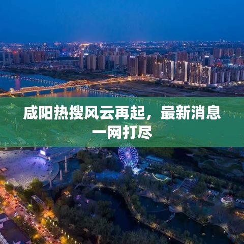 咸阳热搜风云再起，最新消息一网打尽