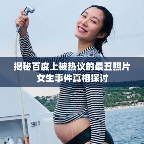 揭秘百度上被热议的最丑照片女生事件真相探讨