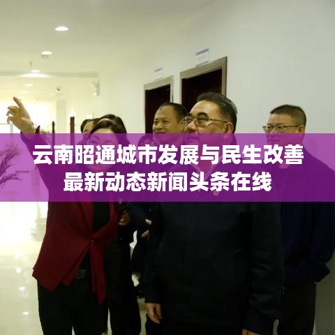 云南昭通城市发展与民生改善最新动态新闻头条在线