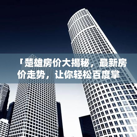 「楚雄房价大揭秘，最新房价走势，让你轻松百度掌握！」