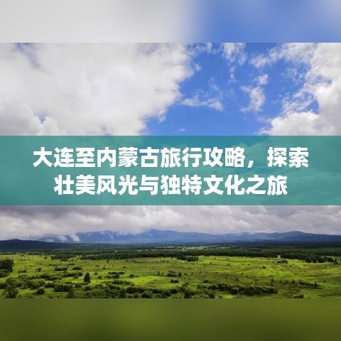 大连至内蒙古旅行攻略，探索壮美风光与独特文化之旅