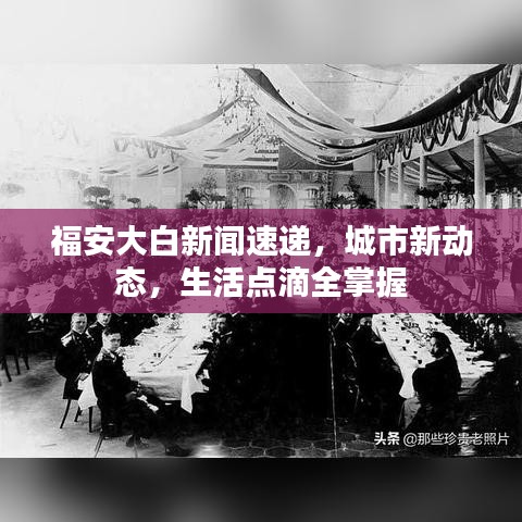 福安大白新闻速递，城市新动态，生活点滴全掌握