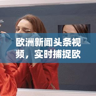 欧洲新闻头条视频，实时捕捉欧洲最新动态速递