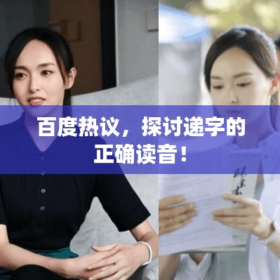 百度热议，探讨递字的正确读音！