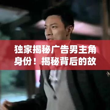 独家揭秘广告男主角身份！揭秘背后的故事！