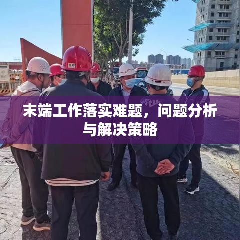 末端工作落实难题，问题分析与解决策略