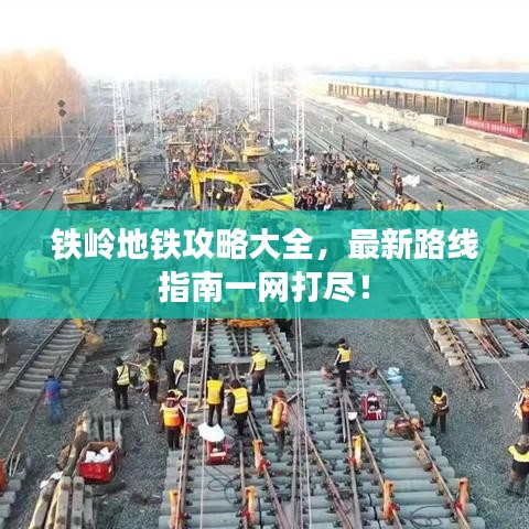 铁岭地铁攻略大全，最新路线指南一网打尽！