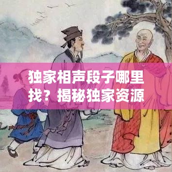 独家相声段子哪里找？揭秘独家资源搜索秘籍！