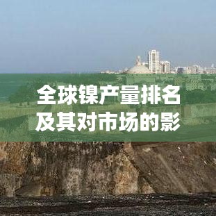 全球镍产量排名及其对市场的影响不容小觑