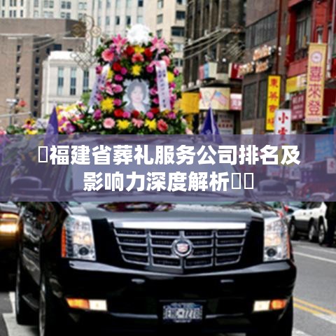 ​福建省葬礼服务公司排名及影响力深度解析​​