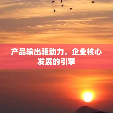产品输出驱动力，企业核心发展的引擎