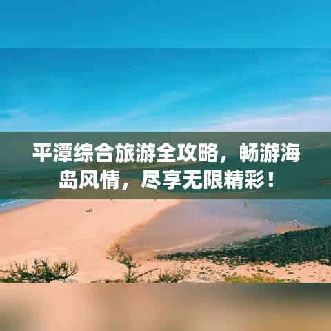 平潭综合旅游全攻略，畅游海岛风情，尽享无限精彩！