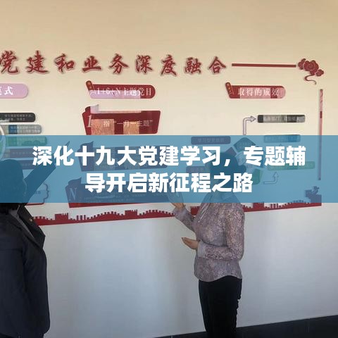 深化十九大党建学习，专题辅导开启新征程之路