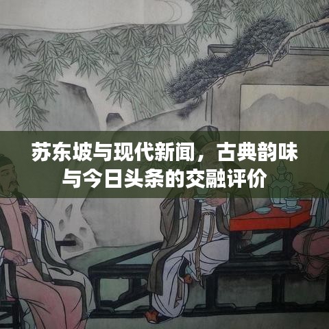 苏东坡与现代新闻，古典韵味与今日头条的交融评价