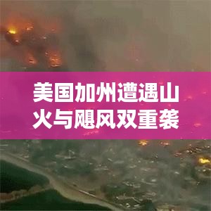 美国加州遭遇山火与飓风双重袭击，灾难重重，如何应对？