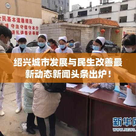 绍兴城市发展与民生改善最新动态新闻头条出炉！
