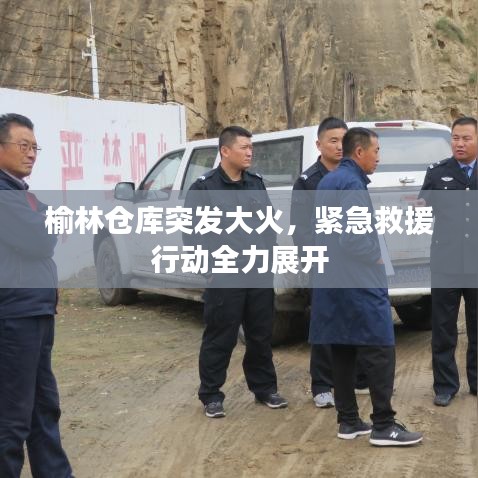 榆林仓库突发大火，紧急救援行动全力展开