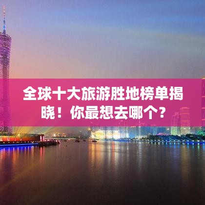 全球十大旅游胜地榜单揭晓！你最想去哪个？