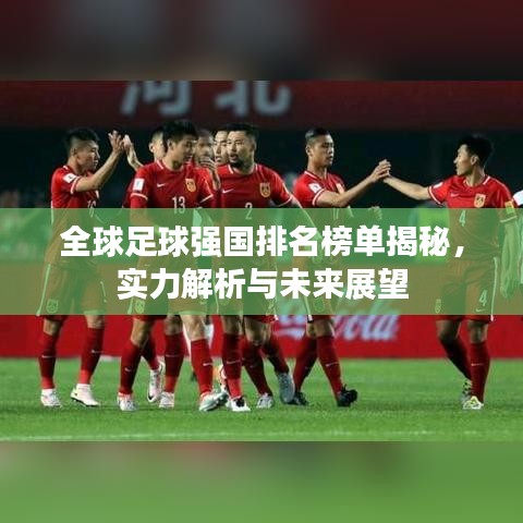 全球足球强国排名榜单揭秘，实力解析与未来展望