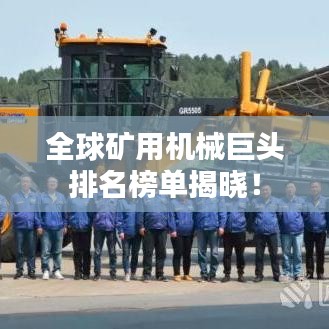 全球矿用机械巨头排名榜单揭晓！
