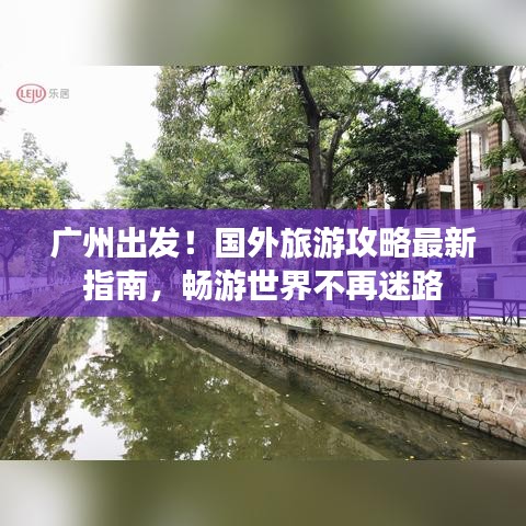 广州出发！国外旅游攻略最新指南，畅游世界不再迷路