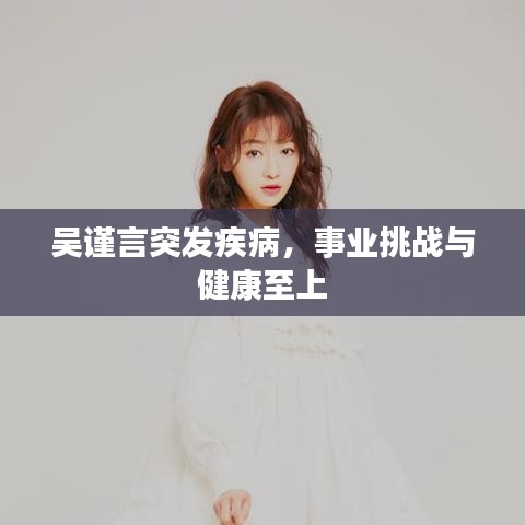 吴谨言突发疾病，事业挑战与健康至上