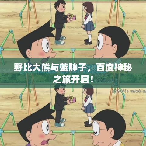 野比大熊与蓝胖子，百度神秘之旅开启！