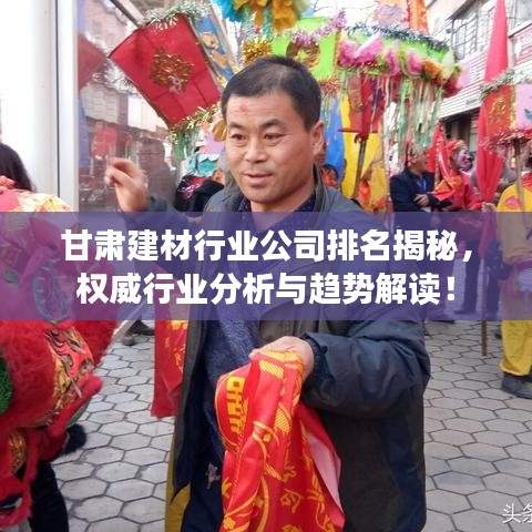 甘肃建材行业公司排名揭秘，权威行业分析与趋势解读！