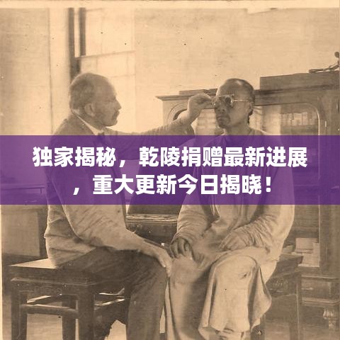 独家揭秘，乾陵捐赠最新进展，重大更新今日揭晓！