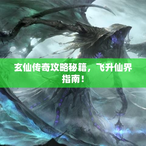 玄仙传奇攻略秘籍，飞升仙界指南！
