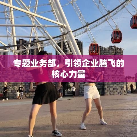专题业务部，引领企业腾飞的核心力量