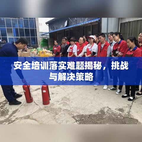 安全培训落实难题揭秘，挑战与解决策略