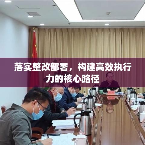 落实整改部署，构建高效执行力的核心路径