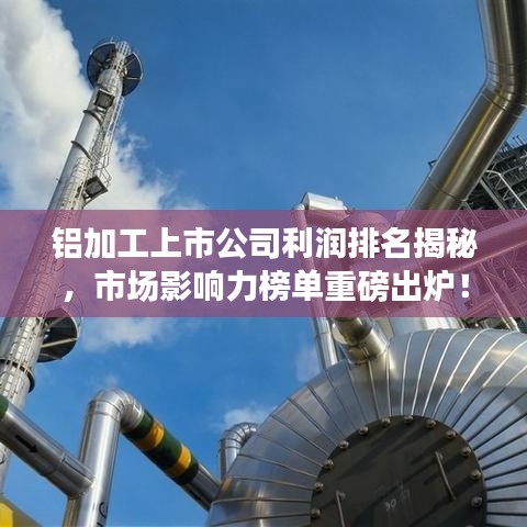 铝加工上市公司利润排名揭秘，市场影响力榜单重磅出炉！