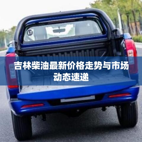 吉林柴油最新价格走势与市场动态速递