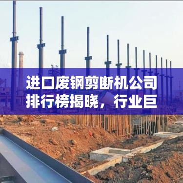 进口废钢剪断机公司排行榜揭晓，行业巨头TOP排名一网打尽！