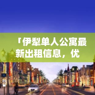 「伊犁单人公寓最新出租信息，优质房源一览无遗」